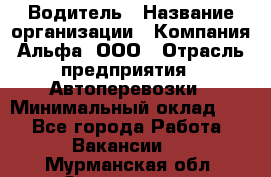 Водитель › Название организации ­ Компания Альфа, ООО › Отрасль предприятия ­ Автоперевозки › Минимальный оклад ­ 1 - Все города Работа » Вакансии   . Мурманская обл.,Оленегорск г.